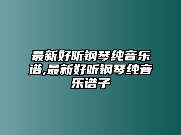 最新好聽鋼琴純音樂譜,最新好聽鋼琴純音樂譜子