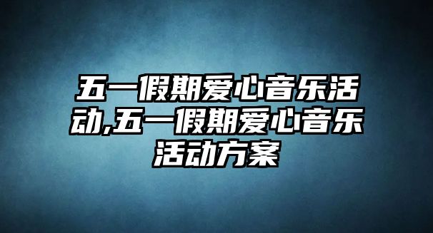 五一假期愛心音樂活動,五一假期愛心音樂活動方案