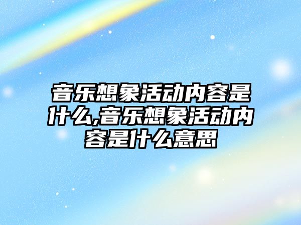 音樂想象活動內容是什么,音樂想象活動內容是什么意思