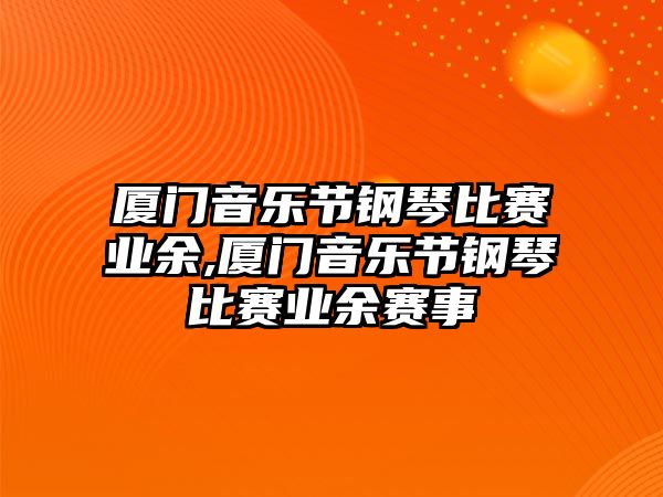 廈門音樂節(jié)鋼琴比賽業(yè)余,廈門音樂節(jié)鋼琴比賽業(yè)余賽事