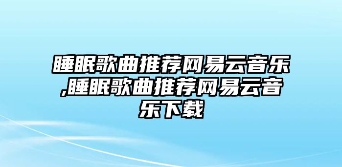 睡眠歌曲推薦網易云音樂,睡眠歌曲推薦網易云音樂下載