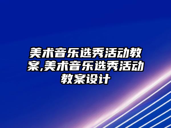 美術音樂選秀活動教案,美術音樂選秀活動教案設計