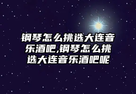 鋼琴怎么挑選大連音樂酒吧,鋼琴怎么挑選大連音樂酒吧呢