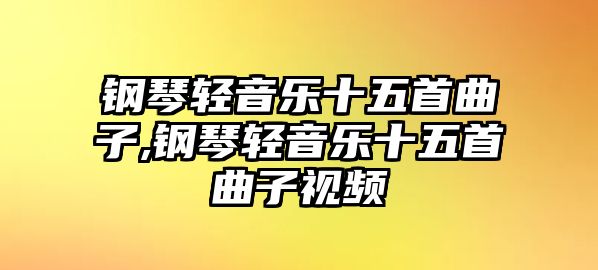 鋼琴輕音樂十五首曲子,鋼琴輕音樂十五首曲子視頻