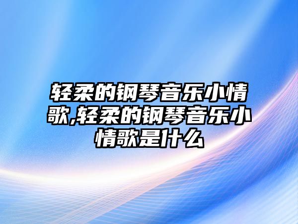 輕柔的鋼琴音樂小情歌,輕柔的鋼琴音樂小情歌是什么