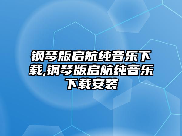 鋼琴版啟航純音樂下載,鋼琴版啟航純音樂下載安裝