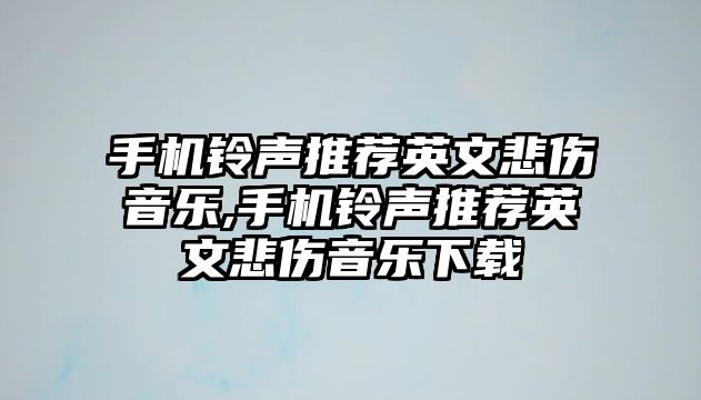 手機鈴聲推薦英文悲傷音樂,手機鈴聲推薦英文悲傷音樂下載