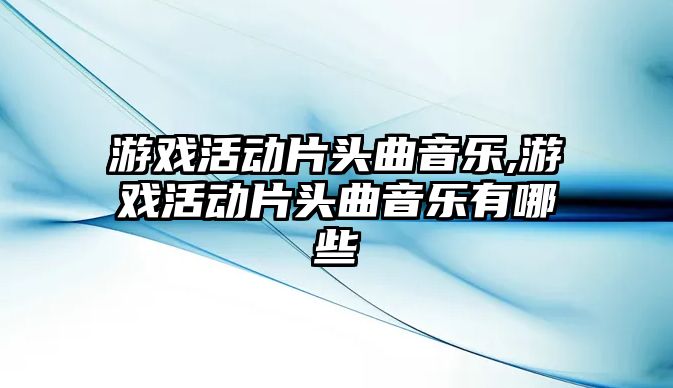 游戲活動片頭曲音樂,游戲活動片頭曲音樂有哪些