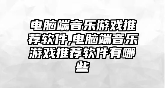 電腦端音樂游戲推薦軟件,電腦端音樂游戲推薦軟件有哪些