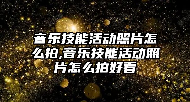 音樂技能活動照片怎么拍,音樂技能活動照片怎么拍好看