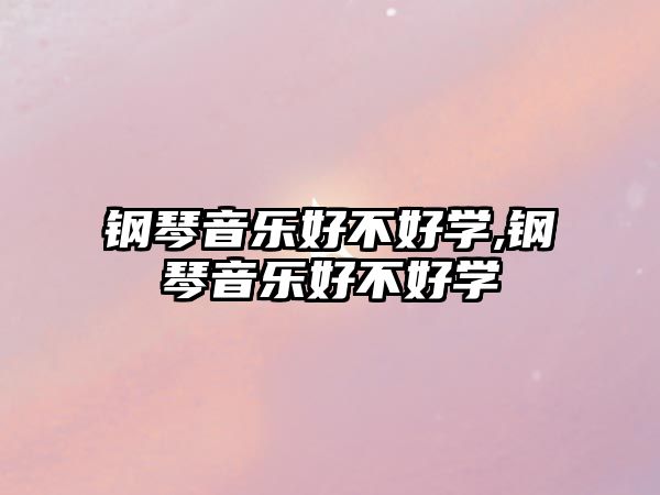 鋼琴音樂好不好學(xué),鋼琴音樂好不好學(xué)