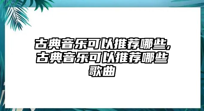 古典音樂(lè)可以推薦哪些,古典音樂(lè)可以推薦哪些歌曲