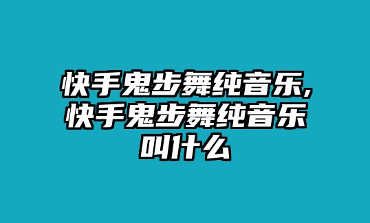 快手鬼步舞純音樂,快手鬼步舞純音樂叫什么