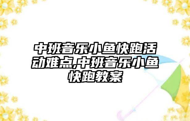 中班音樂小魚快跑活動難點,中班音樂小魚快跑教案