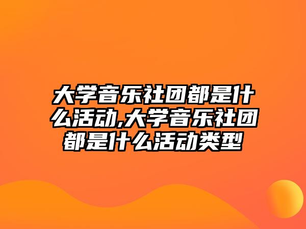 大學音樂社團都是什么活動,大學音樂社團都是什么活動類型