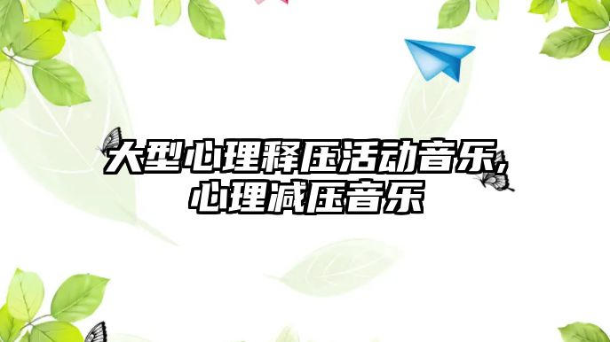 大型心理釋壓活動音樂,心理減壓音樂