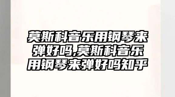 莫斯科音樂用鋼琴來彈好嗎,莫斯科音樂用鋼琴來彈好嗎知乎