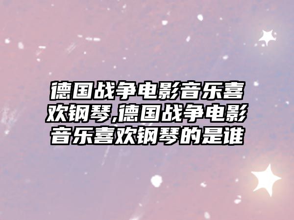 德國(guó)戰(zhàn)爭(zhēng)電影音樂(lè)喜歡鋼琴,德國(guó)戰(zhàn)爭(zhēng)電影音樂(lè)喜歡鋼琴的是誰(shuí)