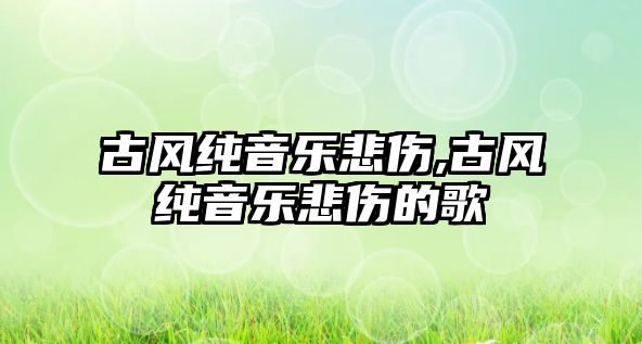 古風純音樂悲傷,古風純音樂悲傷的歌