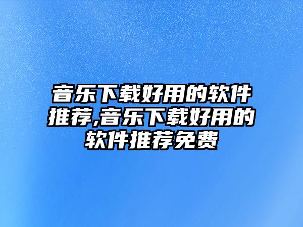 音樂(lè)下載好用的軟件推薦,音樂(lè)下載好用的軟件推薦免費(fèi)