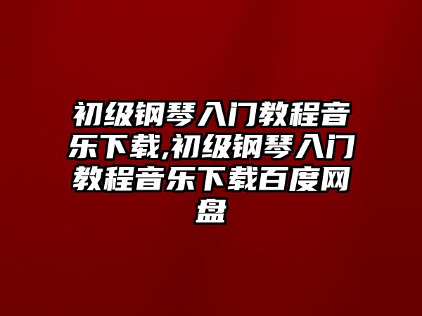 初級鋼琴入門教程音樂下載,初級鋼琴入門教程音樂下載百度網盤