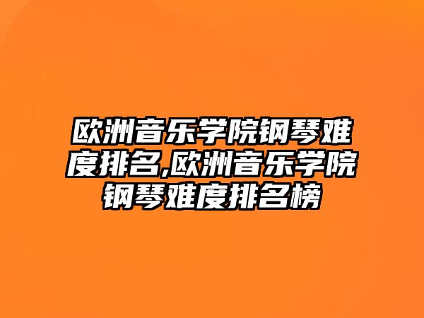 歐洲音樂學院鋼琴難度排名,歐洲音樂學院鋼琴難度排名榜