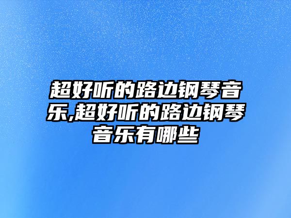 超好聽的路邊鋼琴音樂,超好聽的路邊鋼琴音樂有哪些