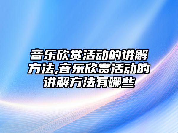 音樂欣賞活動的講解方法,音樂欣賞活動的講解方法有哪些