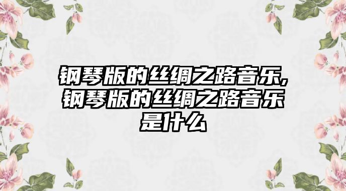 鋼琴版的絲綢之路音樂,鋼琴版的絲綢之路音樂是什么