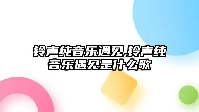 鈴聲純音樂遇見,鈴聲純音樂遇見是什么歌