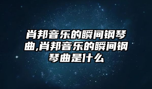 肖邦音樂的瞬間鋼琴曲,肖邦音樂的瞬間鋼琴曲是什么