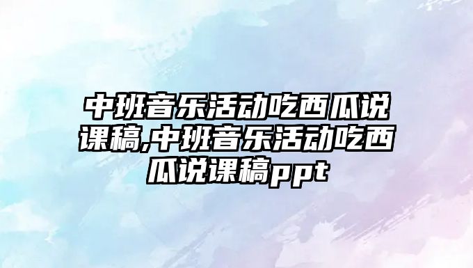 中班音樂活動吃西瓜說課稿,中班音樂活動吃西瓜說課稿ppt