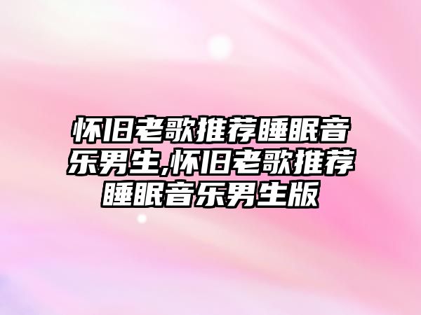 懷舊老歌推薦睡眠音樂男生,懷舊老歌推薦睡眠音樂男生版