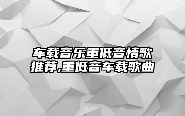 車載音樂重低音情歌推薦,重低音車載歌曲