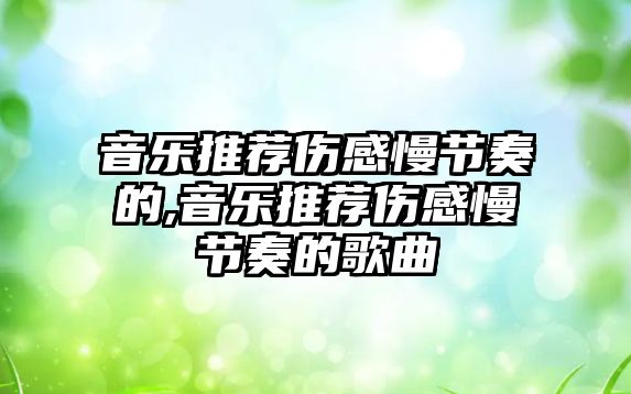 音樂推薦傷感慢節(jié)奏的,音樂推薦傷感慢節(jié)奏的歌曲