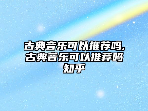 古典音樂可以推薦嗎,古典音樂可以推薦嗎知乎