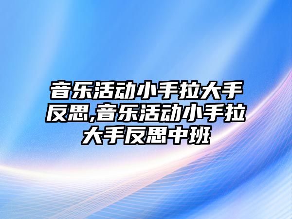 音樂活動小手拉大手反思,音樂活動小手拉大手反思中班