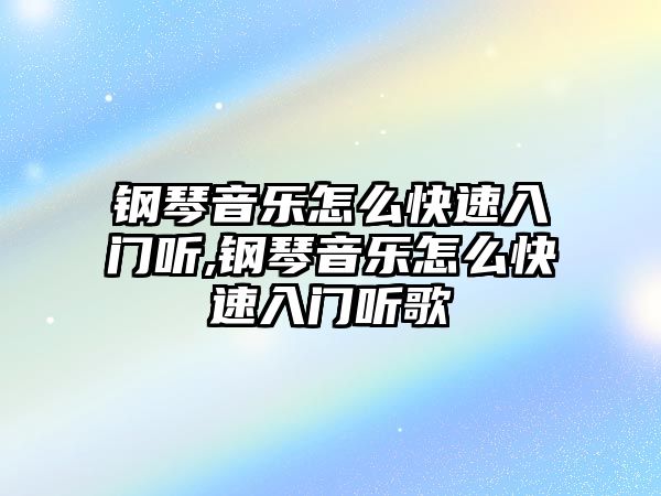 鋼琴音樂怎么快速入門聽,鋼琴音樂怎么快速入門聽歌