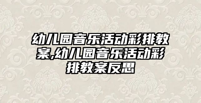 幼兒園音樂活動彩排教案,幼兒園音樂活動彩排教案反思