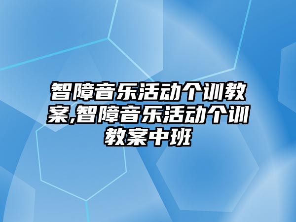 智障音樂活動個訓教案,智障音樂活動個訓教案中班