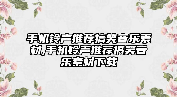 手機鈴聲推薦搞笑音樂素材,手機鈴聲推薦搞笑音樂素材下載