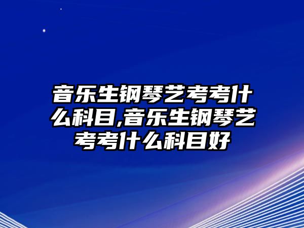 音樂生鋼琴藝考考什么科目,音樂生鋼琴藝考考什么科目好