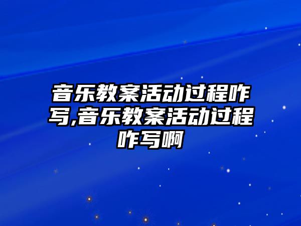 音樂教案活動過程咋寫,音樂教案活動過程咋寫啊