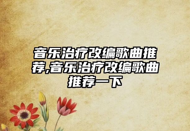 音樂(lè)治療改編歌曲推薦,音樂(lè)治療改編歌曲推薦一下