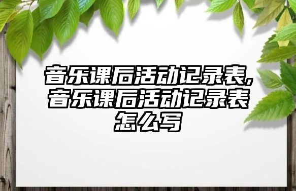 音樂課后活動記錄表,音樂課后活動記錄表怎么寫