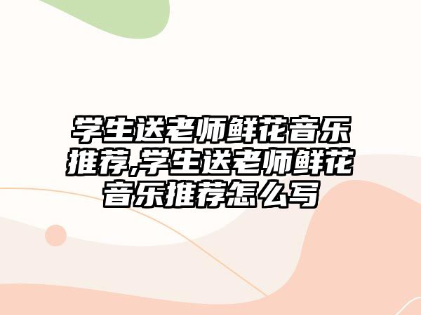 學生送老師鮮花音樂推薦,學生送老師鮮花音樂推薦怎么寫