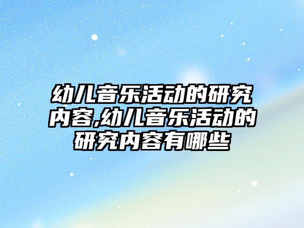 幼兒音樂活動的研究內容,幼兒音樂活動的研究內容有哪些