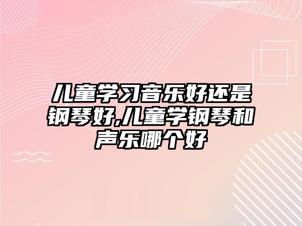 兒童學(xué)習(xí)音樂好還是鋼琴好,兒童學(xué)鋼琴和聲樂哪個好