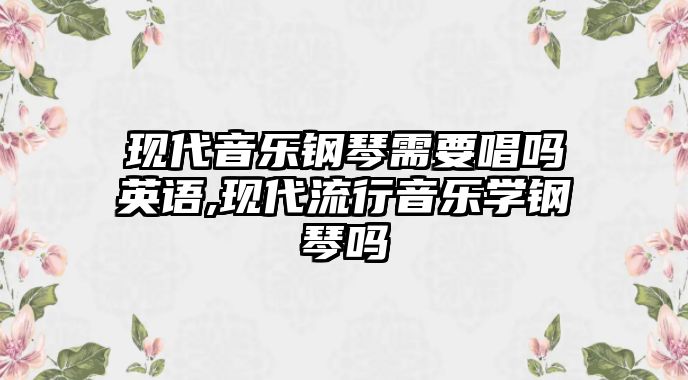 現代音樂鋼琴需要唱嗎英語,現代流行音樂學鋼琴嗎