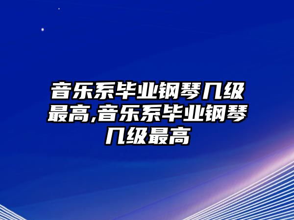 音樂系畢業(yè)鋼琴幾級最高,音樂系畢業(yè)鋼琴幾級最高